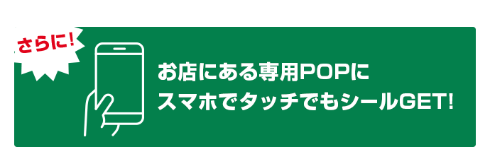 さらに！お店にある専用POPにスマホでタッチでもシールGET!